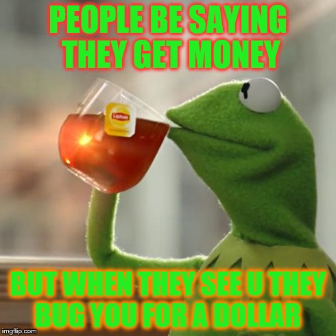But That's None Of My Business Meme | PEOPLE BE SAYING THEY GET MONEY BUT WHEN THEY SEE U THEY BUG YOU FOR A DOLLAR | image tagged in memes,but thats none of my business,kermit the frog | made w/ Imgflip meme maker