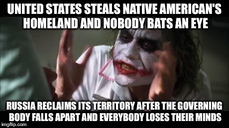 And everybody loses their minds | UNITED STATES STEALS NATIVE AMERICAN'S HOMELAND AND NOBODY BATS AN EYE RUSSIA RECLAIMS ITS TERRITORY AFTER THE GOVERNING BODY FALLS APART AN | image tagged in memes,and everybody loses their minds | made w/ Imgflip meme maker