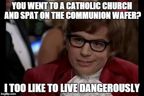 I Too Like To Live Dangerously Meme | YOU WENT TO A CATHOLIC CHURCH AND SPAT ON THE COMMUNION WAFER? I TOO LIKE TO LIVE DANGEROUSLY | image tagged in memes,i too like to live dangerously | made w/ Imgflip meme maker