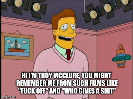 Troy McClure | HI I'M TROY MCCLURE, YOU MIGHT REMEMBER ME FROM SUCH FILMS LIKE "F**K OFF" AND "WHO GIVES A SHIT" | image tagged in troy mcclure | made w/ Imgflip meme maker