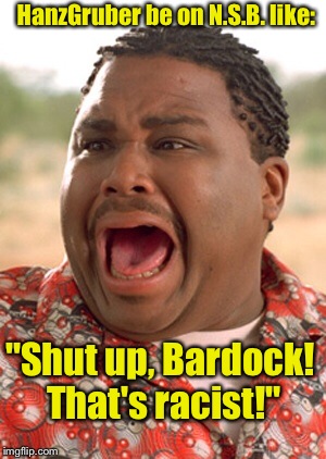 HanzGruber be on N.S.B. like: "Shut up, Bardock! That's racist!" | made w/ Imgflip meme maker