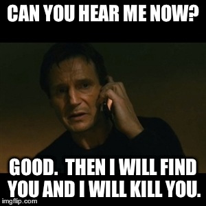 Liam Neeson Taken | CAN YOU HEAR ME NOW? GOOD.  THEN I WILL FIND YOU AND I WILL KILL YOU. | image tagged in memes,liam neeson taken | made w/ Imgflip meme maker