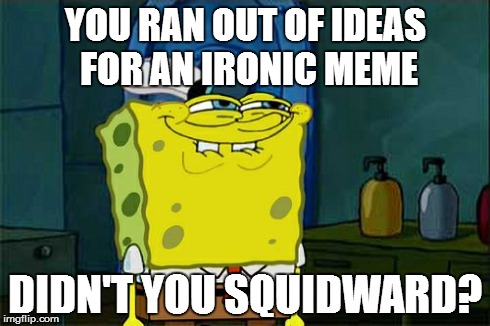 Don't You Squidward Meme | YOU RAN OUT OF IDEAS FOR AN IRONIC MEME DIDN'T YOU SQUIDWARD? | image tagged in memes,dont you squidward | made w/ Imgflip meme maker