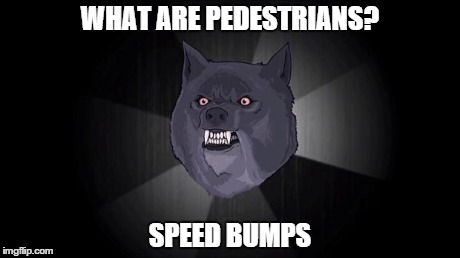 Insanity Wolf | WHAT ARE PEDESTRIANS? SPEED BUMPS | image tagged in insanity wolf | made w/ Imgflip meme maker