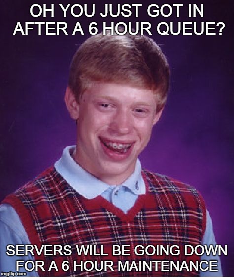 bad luck queue
 | OH YOU JUST GOT IN AFTER A 6 HOUR QUEUE? SERVERS WILL BE GOING DOWN FOR A 6 HOUR MAINTENANCE | image tagged in bad luck brian | made w/ Imgflip meme maker