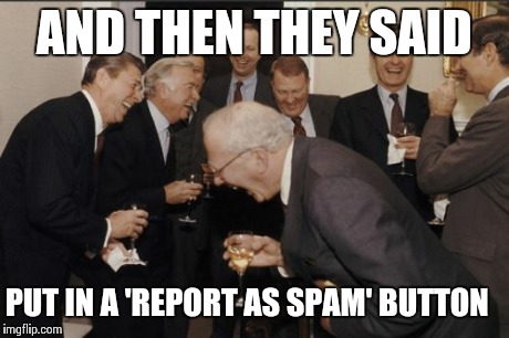 Laughing Men In Suits Meme | AND THEN THEY SAID PUT IN A 'REPORT AS SPAM' BUTTON | image tagged in memes,laughing men in suits | made w/ Imgflip meme maker