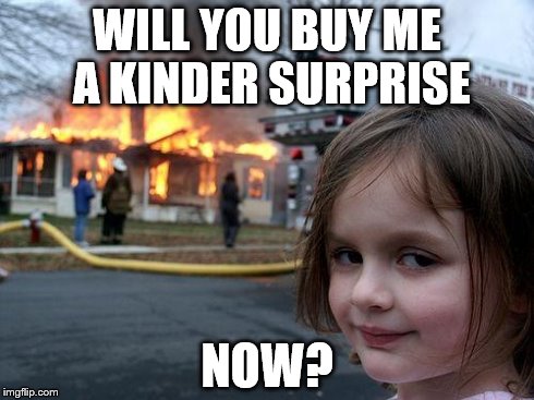 Disaster Girl Meme | WILL YOU BUY ME A KINDER SURPRISE NOW? | image tagged in memes,disaster girl | made w/ Imgflip meme maker