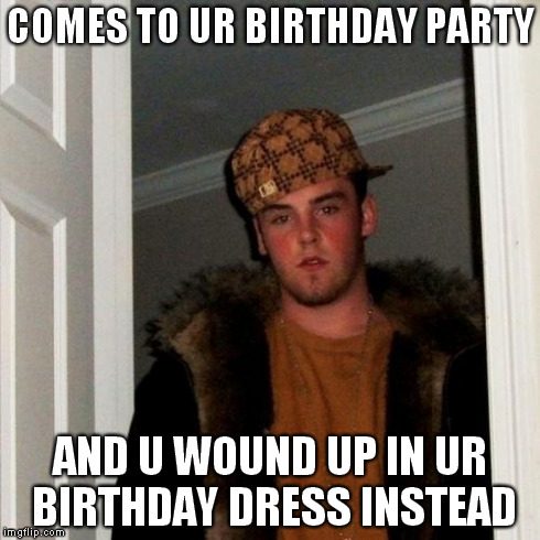 Scumbag Steve | COMES TO UR BIRTHDAY PARTY AND U WOUND UP IN UR BIRTHDAY DRESS INSTEAD | image tagged in memes,scumbag steve | made w/ Imgflip meme maker