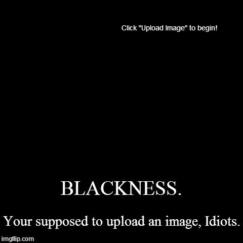 BLACKNESS. | Your supposed to upload an image, Idiots. | image tagged in funny,demotivationals | made w/ Imgflip demotivational maker