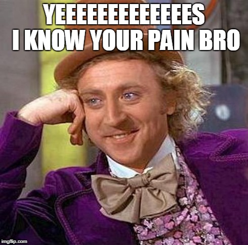 YEEEEEEEEEEEEES I KNOW YOUR PAIN BRO | image tagged in memes,creepy condescending wonka | made w/ Imgflip meme maker