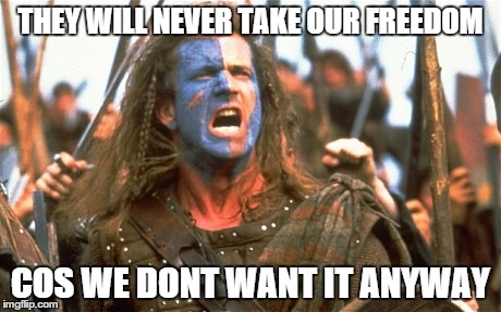 Braveheart | THEY WILL NEVER TAKE OUR FREEDOM COS WE DONT WANT IT ANYWAY | image tagged in politics,braveheart,scotland | made w/ Imgflip meme maker
