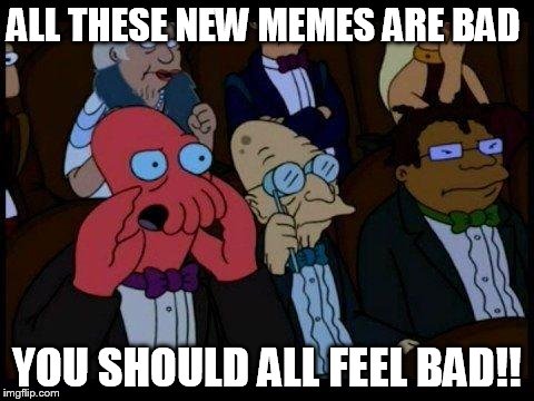 You Should Feel Bad Zoidberg | ALL THESE NEW MEMES ARE BAD YOU SHOULD ALL FEEL BAD!! | image tagged in memes,you should feel bad zoidberg | made w/ Imgflip meme maker