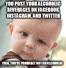 Skeptical Baby Meme | YOU POST YOUR ALCOHOLIC BEVERAGES ON FACEBOOK, INSTAGRAM, AND TWITTER YEAH, YOU'RE PROBABLY NOT AN ALCOHOLIC | image tagged in memes,skeptical baby | made w/ Imgflip meme maker