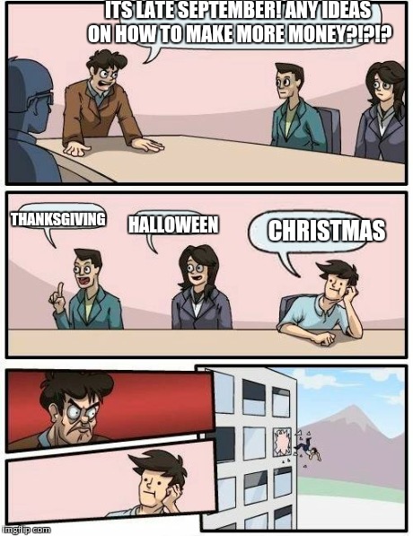 Boardroom Meeting Suggestion Meme | ITS LATE SEPTEMBER! ANY IDEAS ON HOW TO MAKE MORE MONEY?!?!? HALLOWEEN THANKSGIVING CHRISTMAS | image tagged in memes,boardroom meeting suggestion | made w/ Imgflip meme maker