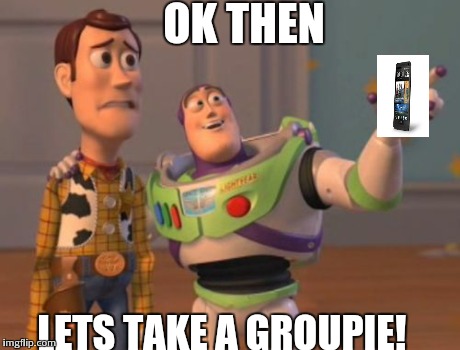 X, X Everywhere Meme | OK THEN LETS TAKE A GROUPIE! | image tagged in memes,x x everywhere | made w/ Imgflip meme maker