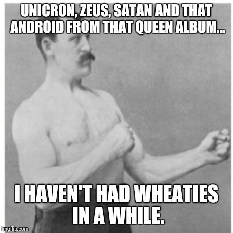 Overly Manly Man | UNICRON, ZEUS, SATAN AND THAT ANDROID FROM THAT QUEEN ALBUM... I HAVEN'T HAD WHEATIES IN A WHILE. | image tagged in memes,overly manly man | made w/ Imgflip meme maker