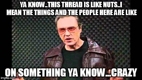 Christopher Walken Fever | YA KNOW..THIS THREAD IS LIKE NUTS..I MEAN THE THINGS AND THE PEOPLE HERE ARE LIKE ON SOMETHING YA KNOW...CRAZY | image tagged in christopher walken fever | made w/ Imgflip meme maker