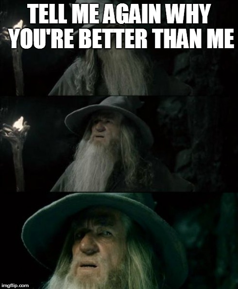 Confused Gandalf Meme | TELL ME AGAIN WHY YOU'RE BETTER THAN ME | image tagged in memes,confused gandalf | made w/ Imgflip meme maker