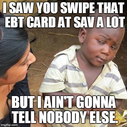 Third World Skeptical Kid Meme | I SAW YOU SWIPE THAT EBT CARD AT SAV A LOT BUT I AIN'T GONNA TELL NOBODY ELSE. | image tagged in memes,third world skeptical kid | made w/ Imgflip meme maker