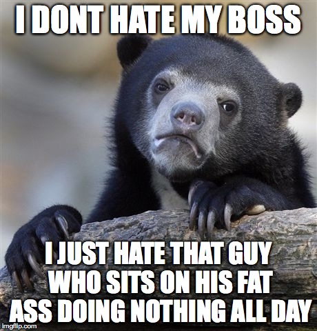 Confession Bear | I DONT HATE MY BOSS I JUST HATE THAT GUY WHO SITS ON HIS FAT ASS DOING NOTHING ALL DAY | image tagged in memes,confession bear | made w/ Imgflip meme maker