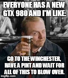 simonpeggpint | EVERYONE HAS A NEW GTX 980 AND I'M LIKE: GO TO THE WINCHESTER, HAVE A PINT AND WAIT FOR ALL OF THIS TO BLOW OVER. | image tagged in simonpeggpint | made w/ Imgflip meme maker