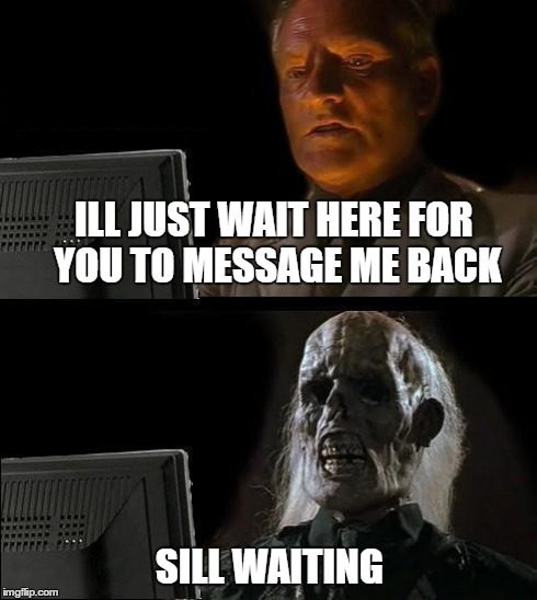 I'll Just Wait Here | ILL JUST WAIT HERE FOR YOU TO MESSAGE ME BACK SILL WAITING | image tagged in memes,ill just wait here | made w/ Imgflip meme maker