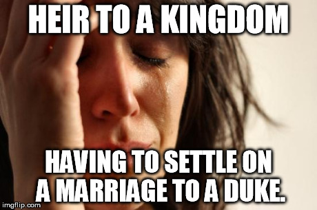 First World Problems Meme | HEIR TO A KINGDOM HAVING TO SETTLE ON A MARRIAGE TO A DUKE. | image tagged in memes,first world problems | made w/ Imgflip meme maker