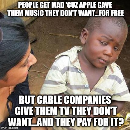 Cable Confusion | PEOPLE GET MAD 'CUZ APPLE GAVE THEM MUSIC THEY DON'T WANT...FOR FREE BUT CABLE COMPANIES GIVE THEM TV THEY DON'T WANT...AND THEY PAY FOR IT? | image tagged in memes,cable | made w/ Imgflip meme maker