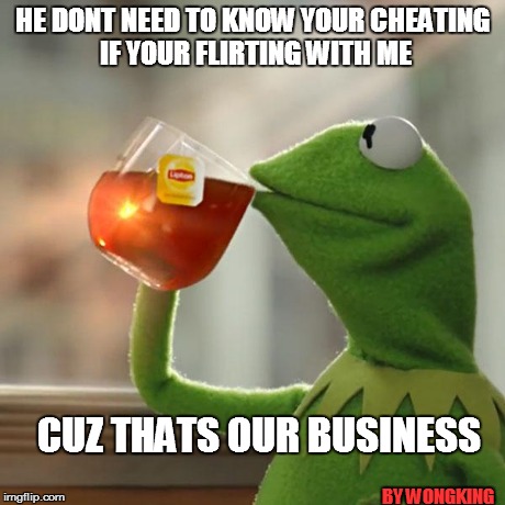 But That's None Of My Business | HE DONT NEED TO KNOW YOUR CHEATING IF YOUR FLIRTING WITH ME BY WONGKING CUZ THATS OUR BUSINESS | image tagged in memes,but thats none of my business,kermit the frog | made w/ Imgflip meme maker