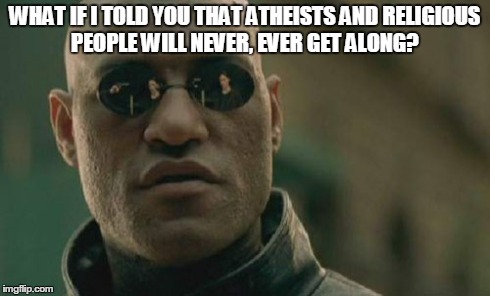 Matrix Morpheus | WHAT IF I TOLD YOU THAT ATHEISTS AND RELIGIOUS PEOPLE WILL NEVER, EVER GET ALONG? | image tagged in memes,matrix morpheus | made w/ Imgflip meme maker