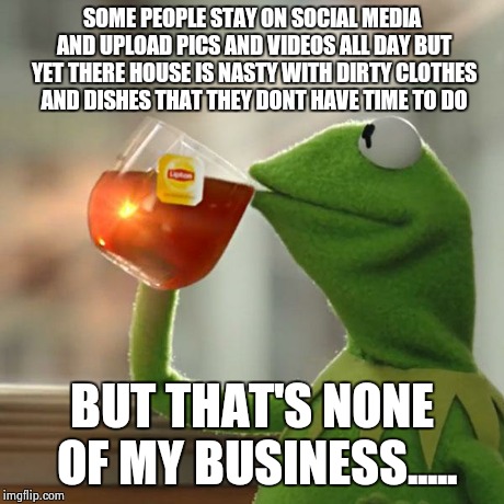 But That's None Of My Business | SOME PEOPLE STAY ON SOCIAL MEDIA AND UPLOAD PICS AND VIDEOS ALL DAY BUT YET THERE HOUSE IS NASTY WITH DIRTY CLOTHES AND DISHES THAT THEY DON | image tagged in memes,but thats none of my business,kermit the frog | made w/ Imgflip meme maker