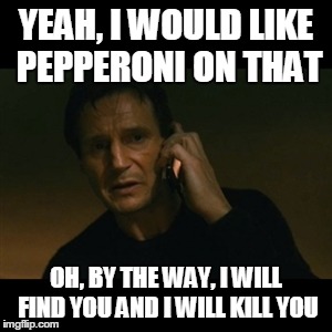Liam Neeson Taken | YEAH, I WOULD LIKE PEPPERONI ON THAT OH, BY THE WAY, I WILL FIND YOU AND I WILL KILL YOU | image tagged in memes,liam neeson taken | made w/ Imgflip meme maker