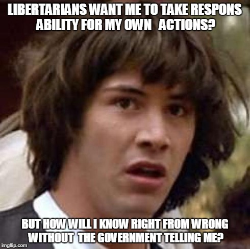 Conspiracy Keanu Meme | LIBERTARIANS WANT ME TO TAKE RESPONS ABILITY FOR MY OWN   ACTIONS? BUT HOW WILL I KNOW RIGHT FROM WRONG WITHOUT  THE GOVERNMENT TELLING ME? | image tagged in memes,conspiracy keanu | made w/ Imgflip meme maker