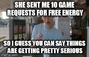 So I Guess You Can Say Things Are Getting Pretty Serious | SHE SENT ME 10 GAME REQUESTS FOR FREE ENERGY SO I GUESS YOU CAN SAY THINGS ARE GETTING PRETTY SERIOUS | image tagged in memes,so i guess you can say things are getting pretty serious | made w/ Imgflip meme maker
