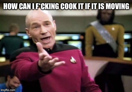 Picard Wtf Meme | HOW CAN I F*CKING COOK IT IF IT IS MOVING | image tagged in memes,picard wtf | made w/ Imgflip meme maker