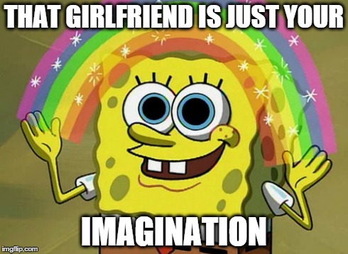 Imagination Spongebob | THAT GIRLFRIEND IS JUST YOUR IMAGINATION | image tagged in memes,imagination spongebob | made w/ Imgflip meme maker
