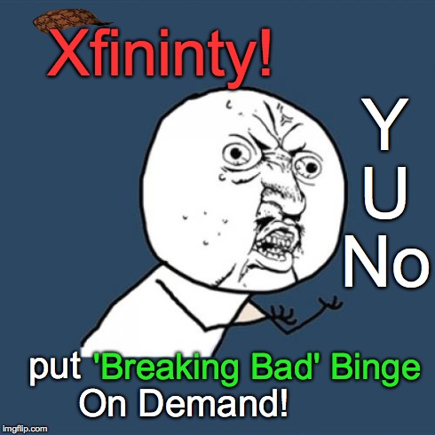 Y U No | Xfininty! put 
















       On Demand! Y U No 'Breaking Bad' Binge | image tagged in memes,y u no,scumbag | made w/ Imgflip meme maker