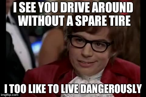 I Too Like To Live Dangerously | I SEE YOU DRIVE AROUND WITHOUT A SPARE TIRE I TOO LIKE TO LIVE DANGEROUSLY | image tagged in memes,i too like to live dangerously | made w/ Imgflip meme maker