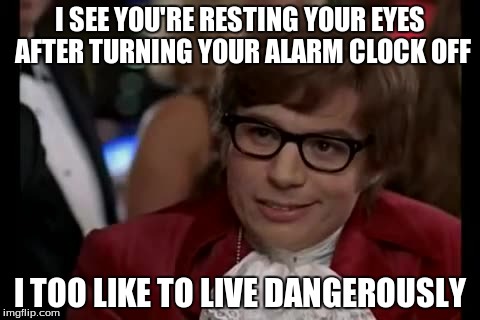 I Too Like To Live Dangerously | I SEE YOU'RE RESTING YOUR EYES AFTER TURNING YOUR ALARM CLOCK OFF I TOO LIKE TO LIVE DANGEROUSLY | image tagged in memes,i too like to live dangerously | made w/ Imgflip meme maker