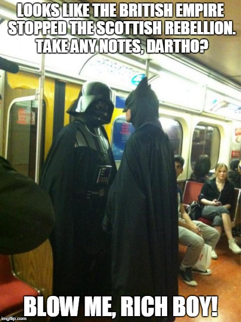Bat Vader | LOOKS LIKE THE BRITISH EMPIRE STOPPED THE SCOTTISH REBELLION. TAKE ANY NOTES, DARTHO? BLOW ME, RICH BOY! | image tagged in bat vader,memes,funny,scotland | made w/ Imgflip meme maker