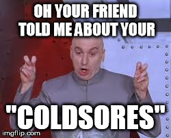 Dr Evil Laser Meme | OH YOUR FRIEND TOLD ME ABOUT YOUR "COLDSORES" | image tagged in memes,dr evil laser | made w/ Imgflip meme maker