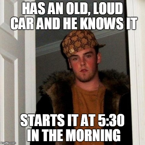 Scumbag Steve | HAS AN OLD, LOUD CAR AND HE KNOWS IT STARTS IT AT 5:30 IN THE MORNING | image tagged in memes,scumbag steve | made w/ Imgflip meme maker