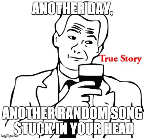 True Story Meme | ANOTHER DAY, ANOTHER RANDOM SONG STUCK IN YOUR HEAD | image tagged in memes,true story | made w/ Imgflip meme maker