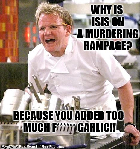 Chef Gordon Ramsay Meme | WHY IS ISIS ON A MURDERING RAMPAGE? BECAUSE YOU ADDED TOO MUCH F****** GARLIC!! | image tagged in memes,chef gordon ramsay | made w/ Imgflip meme maker