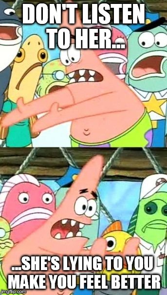Put It Somewhere Else Patrick | DON'T LISTEN TO HER... ...SHE'S LYING TO YOU MAKE YOU FEEL BETTER | image tagged in memes,put it somewhere else patrick | made w/ Imgflip meme maker