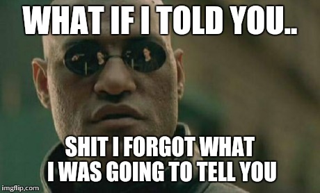 Wait..shit | WHAT IF I TOLD YOU.. SHIT I FORGOT WHAT I WAS GOING TO TELL YOU | image tagged in memes,matrix morpheus,bad memory,forgot,what,iwasgoingtosay | made w/ Imgflip meme maker