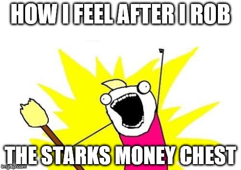 X All The Y | HOW I FEEL AFTER I ROB THE STARKS MONEY CHEST | image tagged in memes,x all the y | made w/ Imgflip meme maker