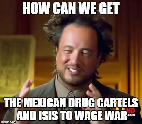 Ancient Aliens Meme | HOW CAN WE GET THE MEXICAN DRUG CARTELS AND ISIS TO WAGE WAR | image tagged in memes,ancient aliens | made w/ Imgflip meme maker