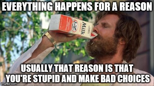 EVERYTHING HAPPENS FOR A REASON USUALLY THAT REASON IS THAT YOU'RE STUPID AND MAKE BAD CHOICES | image tagged in funny | made w/ Imgflip meme maker