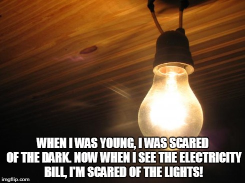 WHEN I WAS YOUNG, I WAS SCARED OF THE DARK. NOW WHEN I SEE THE ELECTRICITY BILL, I'M SCARED OF THE LIGHTS! | image tagged in lights off | made w/ Imgflip meme maker